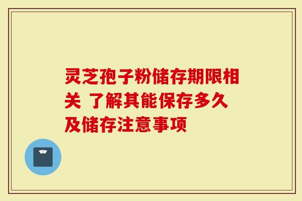 灵芝孢子粉储存期限相关 了解其能保存多久及储存注意事项