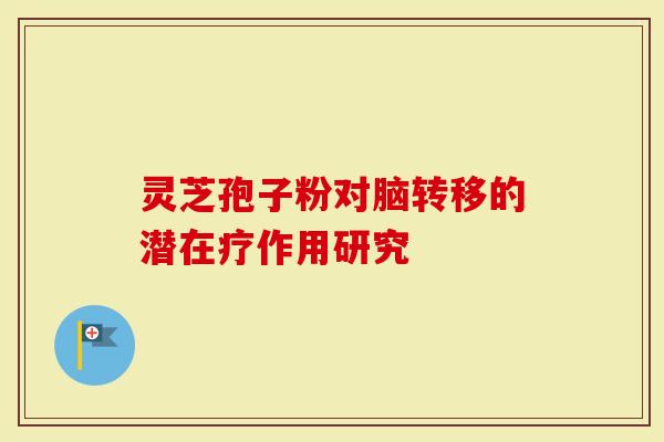 灵芝孢子粉对脑转移的潜在疗作用研究-第1张图片-灵芝大师 灵芝孢子粉对脑转移的潜在疗作用研究-第1张图片-灵芝大师