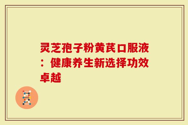 灵芝孢子粉黄芪口服液：健康养生新选择功效卓越