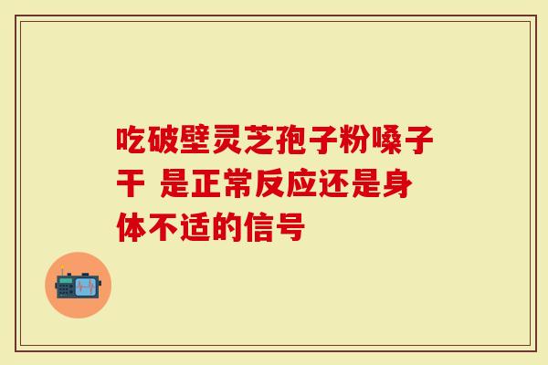 吃破壁灵芝孢子粉嗓子干 是正常反应还是身体不适的信号