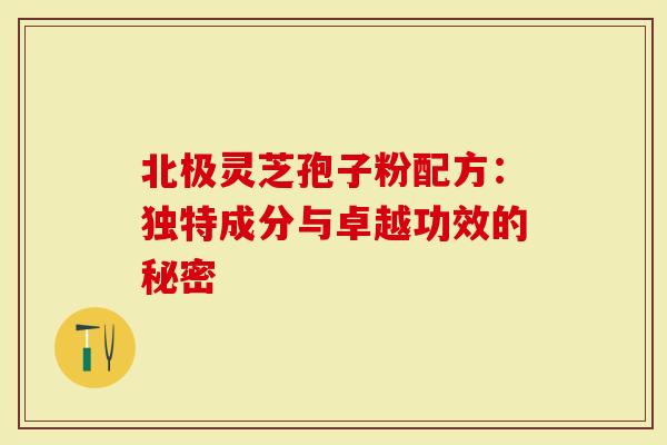北极灵芝孢子粉配方：独特成分与卓越功效的秘密