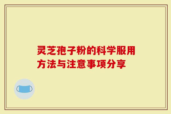灵芝孢子粉的科学服用方法与注意事项分享