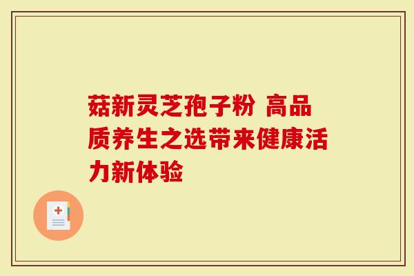 菇新灵芝孢子粉 高品质养生之选带来健康活力新体验