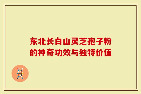 东北长白山灵芝孢子粉的神奇功效与独特价值