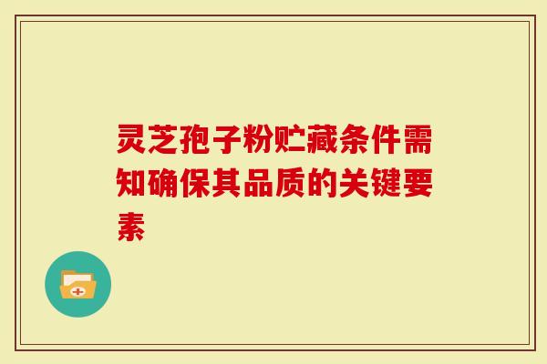 灵芝孢子粉贮藏条件需知确保其品质的关键要素
