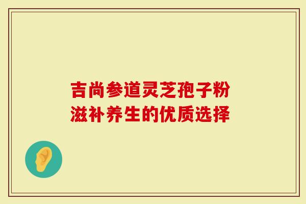吉尚参道灵芝孢子粉 滋补养生的优质选择-第1张图片-灵芝大师 吉尚参道灵芝孢子粉 滋补养生的优质选择-第1张图片-灵芝大师