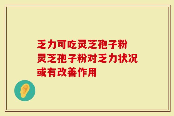 乏力可吃灵芝孢子粉 灵芝孢子粉对乏力状况或有改善作用