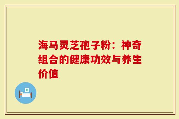 海马灵芝孢子粉:神奇组合的健康功效与养生价值-第1张图片-灵芝大师 海马灵芝孢子粉:神奇组合的健康功效与养生价值-第1张图片-灵芝大师
