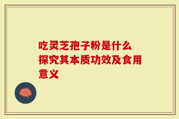 吃灵芝孢子粉是什么 探究其本质功效及食用意义