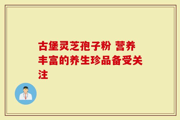 古堡灵芝孢子粉 营养丰富的养生珍品备受关注