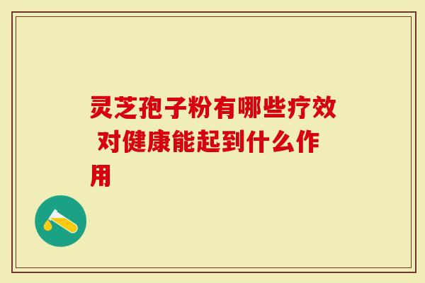 灵芝孢子粉有哪些疗效 对健康能起到什么作用