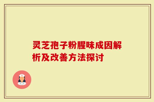 灵芝孢子粉腥味成因解析及改善方法探讨