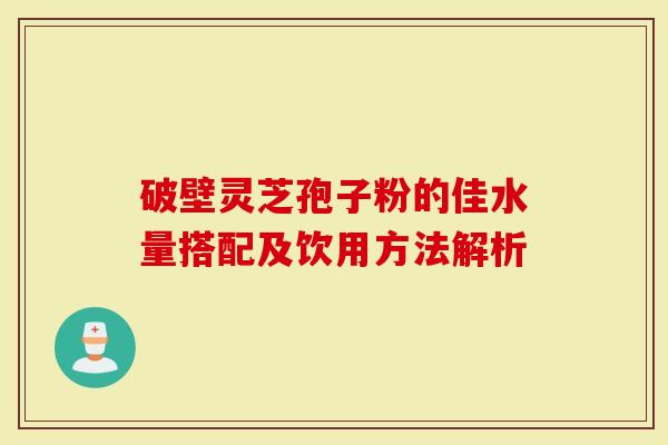 破壁灵芝孢子粉的佳水量搭配及饮用方法解析
