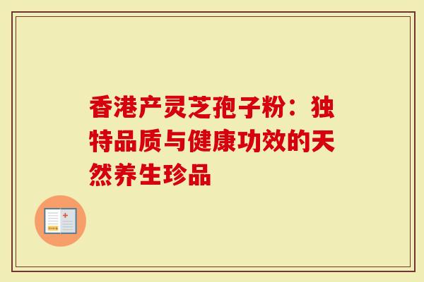 香港产灵芝孢子粉：独特品质与健康功效的天然养生珍品