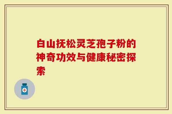 白山抚松灵芝孢子粉的神奇功效与健康秘密探索-第1张图片-灵芝大师 白山抚松灵芝孢子粉的神奇功效与健康秘密探索-第1张图片-灵芝大师