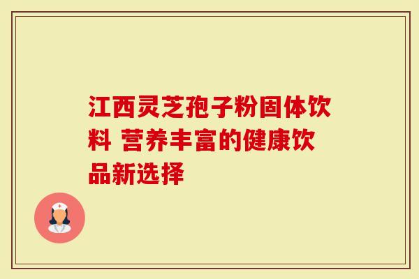 江西灵芝孢子粉固体饮料 营养丰富的健康饮品新选择-第1张图片-灵芝大师