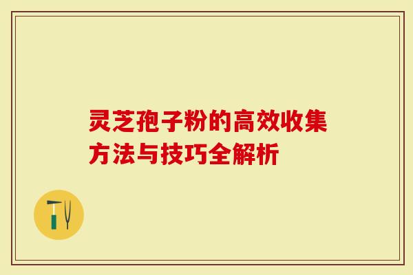 灵芝孢子粉的高效收集方法与技巧全解析-第1张图片-灵芝大师