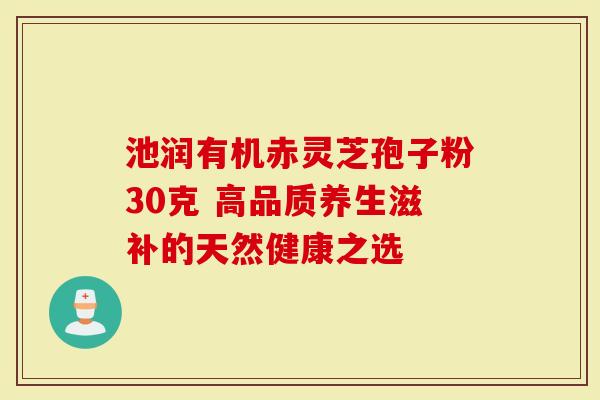 池润有机赤灵芝孢子粉30克 高品质养生滋补的天然健康之选-第1张图片-灵芝大师 池润有机赤灵芝孢子粉30克 高品质养生滋补的天然健康之选-第1张图片-灵芝大师