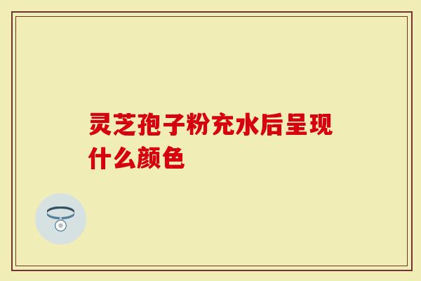 灵芝孢子粉充水后呈现什么颜色-第1张图片-灵芝大师 灵芝孢子粉充水后呈现什么颜色-第1张图片-灵芝大师