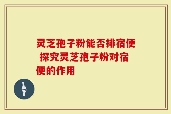 灵芝孢子粉能否排宿便 探究灵芝孢子粉对宿便的作用