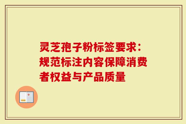 灵芝孢子粉标签要求：规范标注内容保障消费者权益与产品质量-第1张图片-灵芝大师