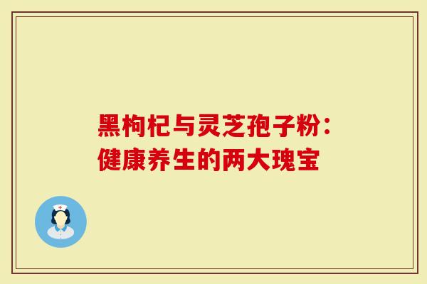 黑枸杞与灵芝孢子粉：健康养生的两大瑰宝