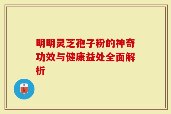 明明灵芝孢子粉的神奇功效与健康益处全面解析-第1张图片-灵芝大师 明明灵芝孢子粉的神奇功效与健康益处全面解析-第1张图片-灵芝大师