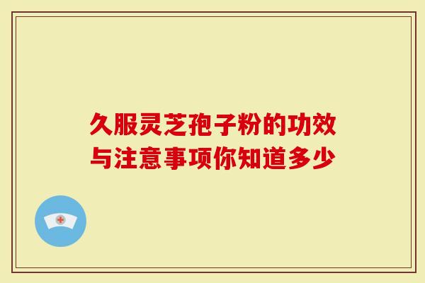 久服灵芝孢子粉的功效与注意事项你知道多少