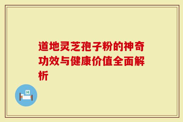 道地灵芝孢子粉的神奇功效与健康价值全面解析