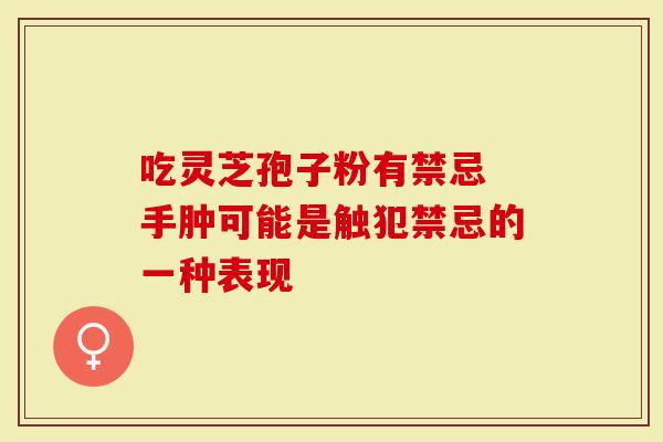 吃灵芝孢子粉有禁忌 手肿可能是触犯禁忌的一种表现