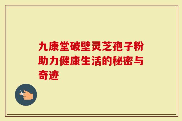 九康堂破壁灵芝孢子粉助力健康生活的秘密与奇迹