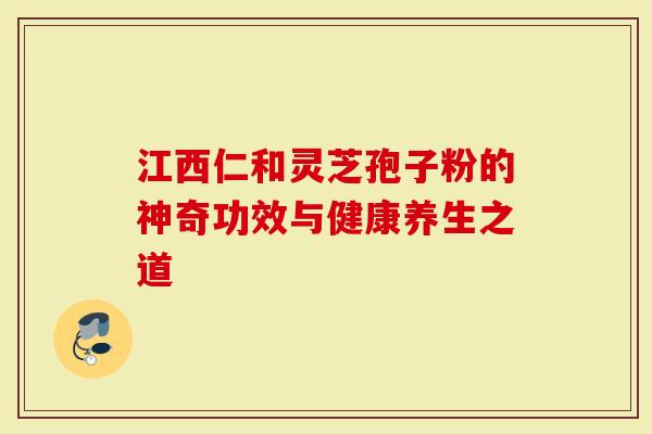 江西仁和灵芝孢子粉的神奇功效与健康养生之道-第1张图片-灵芝大师 江西仁和灵芝孢子粉的神奇功效与健康养生之道-第1张图片-灵芝大师