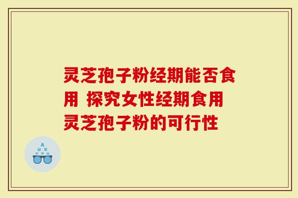 灵芝孢子粉经期能否食用 探究女性经期食用灵芝孢子粉的可行性-第1张图片-灵芝大师 灵芝孢子粉经期能否食用 探究女性经期食用灵芝孢子粉的可行性-第1张图片-灵芝大师