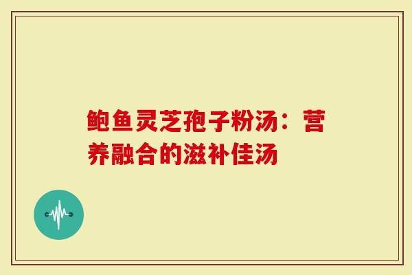 鲍鱼灵芝孢子粉汤：营养融合的滋补佳汤