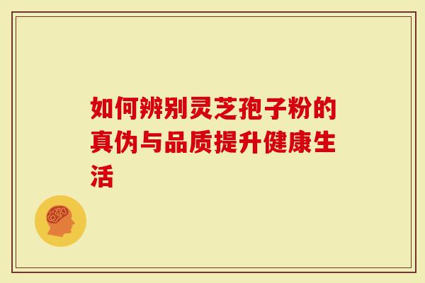 如何辨别灵芝孢子粉的真伪与品质提升健康生活