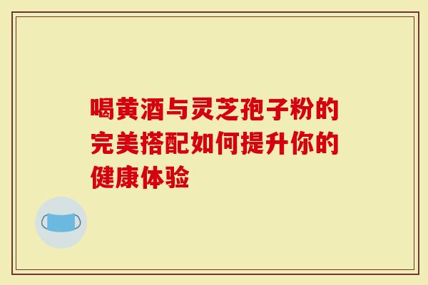 喝黄酒与灵芝孢子粉的完美搭配如何提升你的健康体验-第1张图片-灵芝大师 喝黄酒与灵芝孢子粉的完美搭配如何提升你的健康体验-第1张图片-灵芝大师