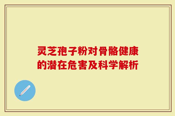 灵芝孢子粉对骨骼健康的潜在危害及科学解析-第1张图片-灵芝大师 灵芝孢子粉对骨骼健康的潜在危害及科学解析-第1张图片-灵芝大师