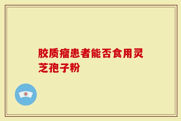 胶质瘤患者能否食用灵芝孢子粉