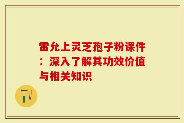 雷允上灵芝孢子粉课件：深入了解其功效价值与相关知识