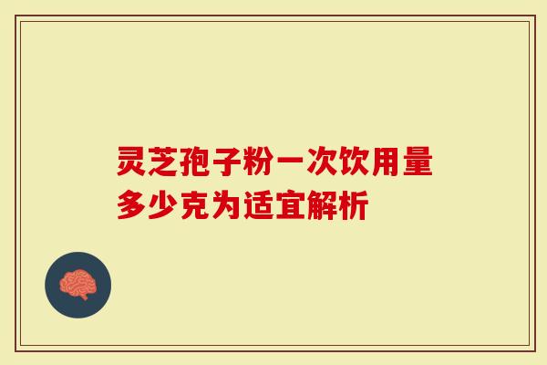 灵芝孢子粉一次饮用量多少克为适宜解析
