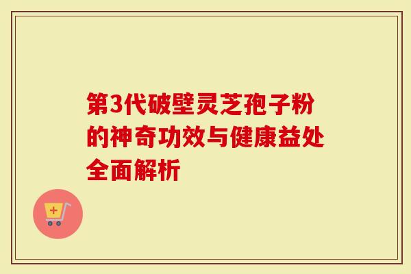 第3代破壁灵芝孢子粉的神奇功效与健康益处全面解析-第1张图片-灵芝大师 第3代破壁灵芝孢子粉的神奇功效与健康益处全面解析-第1张图片-灵芝大师