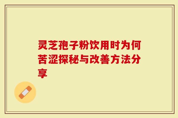 灵芝孢子粉饮用时为何苦涩探秘与改善方法分享