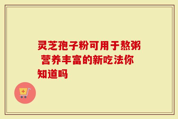 灵芝孢子粉可用于熬粥 营养丰富的新吃法你知道吗-第1张图片-灵芝大师 灵芝孢子粉可用于熬粥 营养丰富的新吃法你知道吗-第1张图片-灵芝大师