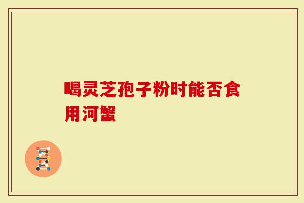 喝灵芝孢子粉时能否食用河蟹