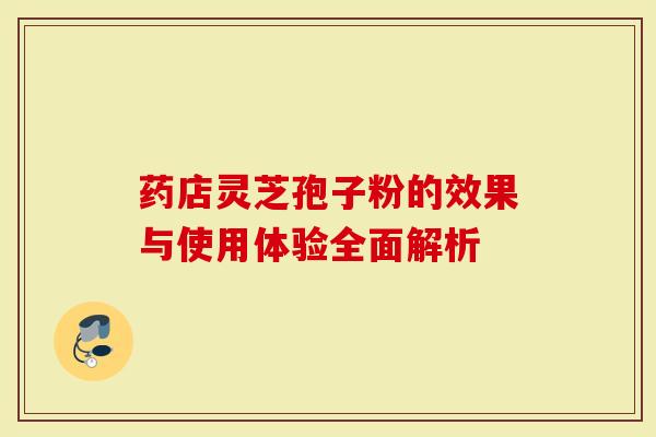 药店灵芝孢子粉的效果与使用体验全面解析-第1张图片-灵芝大师