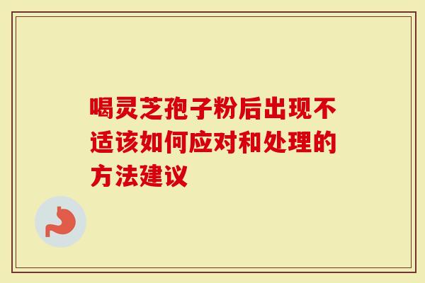 喝灵芝孢子粉后出现不适该如何应对和处理的方法建议