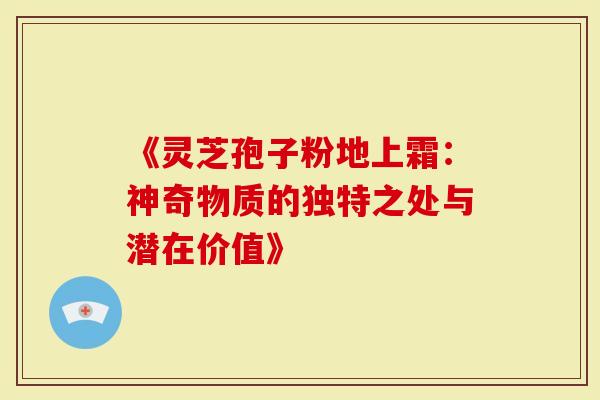《灵芝孢子粉地上霜:神奇物质的独特之处与潜在价值》-第1张图片-灵芝大师 《灵芝孢子粉地上霜:神奇物质的独特之处与潜在价值》-第1张图片-灵芝大师
