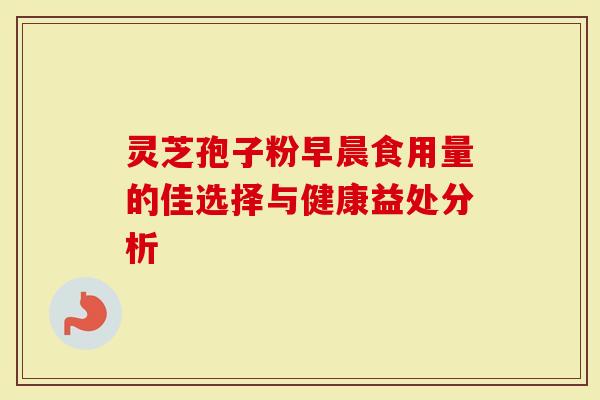 灵芝孢子粉早晨食用量的佳选择与健康益处分析