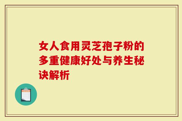 女人食用灵芝孢子粉的多重健康好处与养生秘诀解析-第1张图片-灵芝大师 女人食用灵芝孢子粉的多重健康好处与养生秘诀解析-第1张图片-灵芝大师