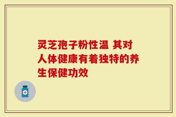 灵芝孢子粉性温 其对人体健康有着独特的养生保健功效